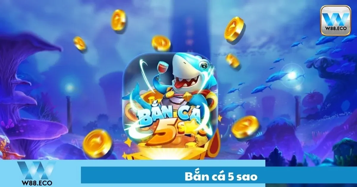 Bắn Cá 5 Sao Là Gì? Hướng Dẫn Chơi Chi Tiết Tại Nhà Cái W8